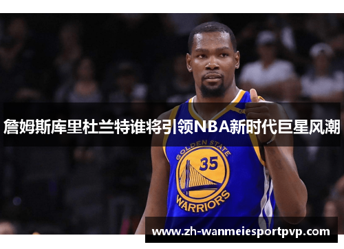 詹姆斯库里杜兰特谁将引领NBA新时代巨星风潮