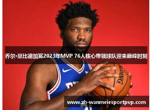 乔尔·恩比德加冕2023年MVP 76人核心带领球队迎来巅峰时刻