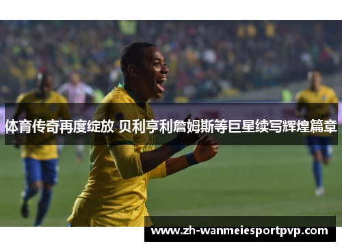 体育传奇再度绽放 贝利亨利詹姆斯等巨星续写辉煌篇章