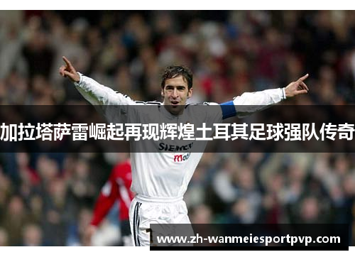 加拉塔萨雷崛起再现辉煌土耳其足球强队传奇